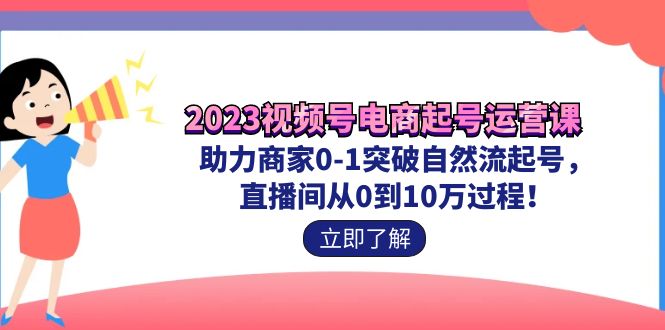 2023视频号-电商起号运营课 助力商家0-1突破自然流起号 直播间从0到10w过程_111创业网-互联网轻创第一站