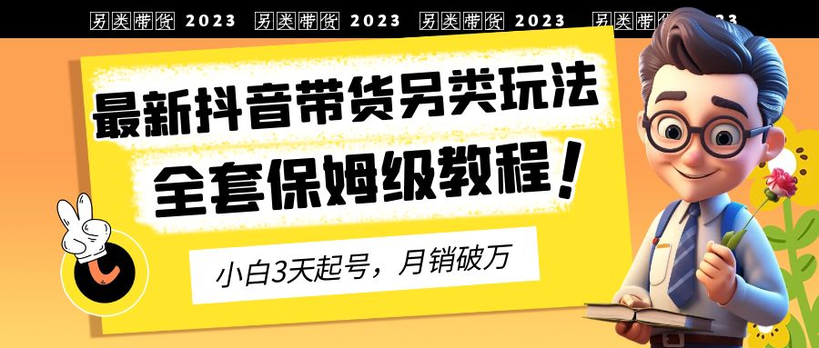 2023年最新抖音带货另类玩法，3天起号，月销破万（保姆级教程）_111创业网-互联网轻创第一站