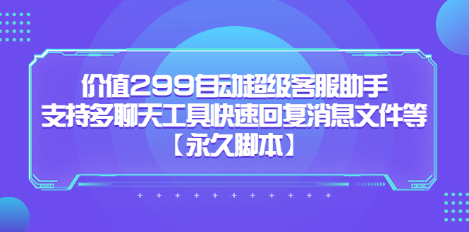 价值299自动超级客服助手，支持多聊天工具快速回复消息文件等【永久脚本】_111创业网-互联网轻创第一站