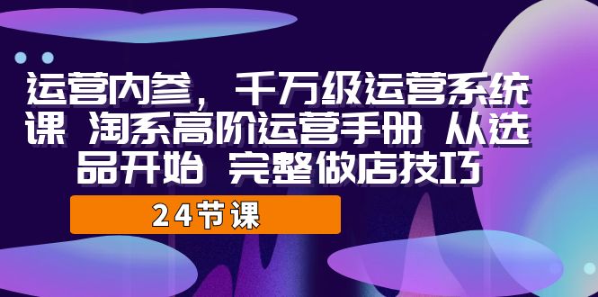 运营·内参 千万级·运营系统课 淘系高阶运营手册 从选品开始 完整做店技巧_111创业网-互联网轻创第一站