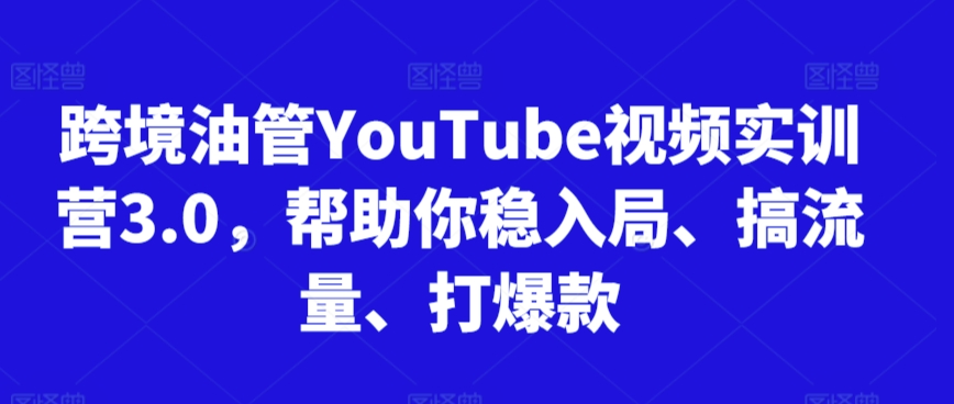 跨境油管YouTube视频实训营3.0，帮助你稳入局、搞流量、打爆款_111创业网-互联网轻创第一站