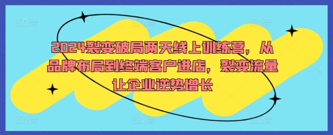 2024裂变破局两天线上训练营，从品牌布局到终端客户进店，裂变流量让企业逆势增长_111创业网-互联网轻创第一站