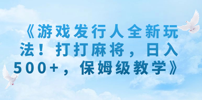 《游戏发行人全新玩法！打打麻将，日入500+，保姆级教学》_111创业网-互联网轻创第一站