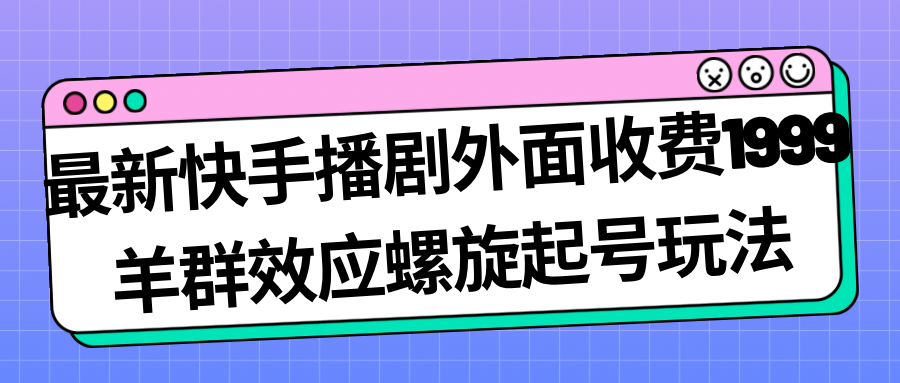 最新快手播剧外面收费1999羊群效应螺旋起号玩法配合流量日入几百完全没问题_111创业网-互联网轻创第一站