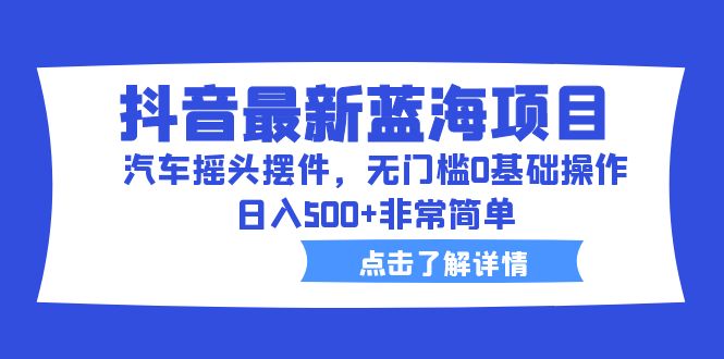 抖音最新蓝海项目，汽车摇头摆件，无门槛0基础操作，日入500+非常简单_111创业网-互联网轻创第一站