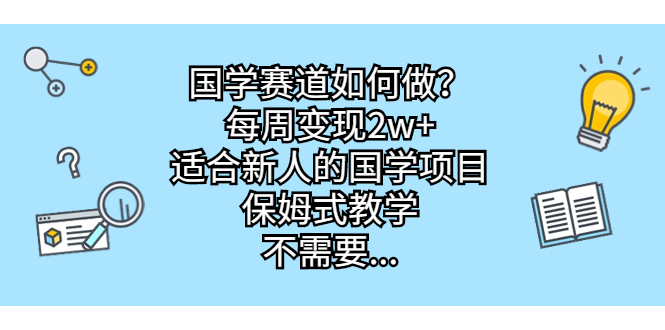 国学赛道如何做？每周变现2w+，适合新人的国学项目，保姆式教学，不需要…_111创业网-互联网轻创第一站