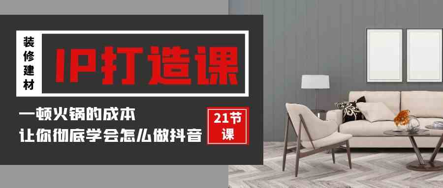 （9663期）装修建材-IP打造课，一顿火锅的成本，让你彻底学会怎么做抖音(21节视频课)_111创业网-互联网轻创第一站