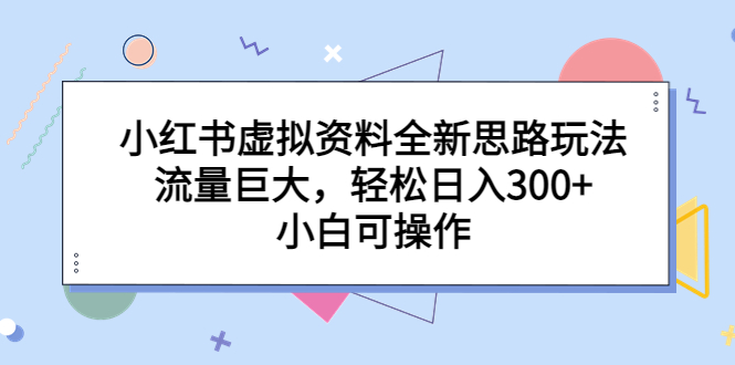 小红书虚拟资料全新思路玩法，流量巨大，轻松日入300+，小白可操作_111创业网-互联网轻创第一站