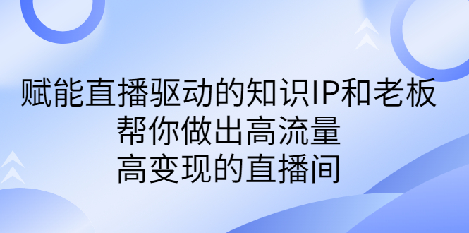 某付费课-赋能直播驱动的知识IP和老板，帮你做出高流量、高变现的直播间_111创业网-互联网轻创第一站