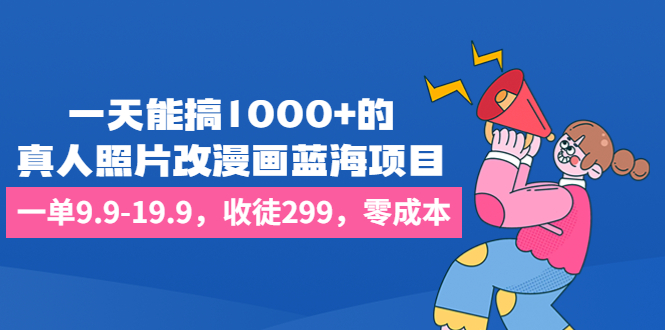 一天能搞1000+的，真人照片改漫画蓝海项目，一单9.9-19.9，收徒299，零成本_111创业网-互联网轻创第一站