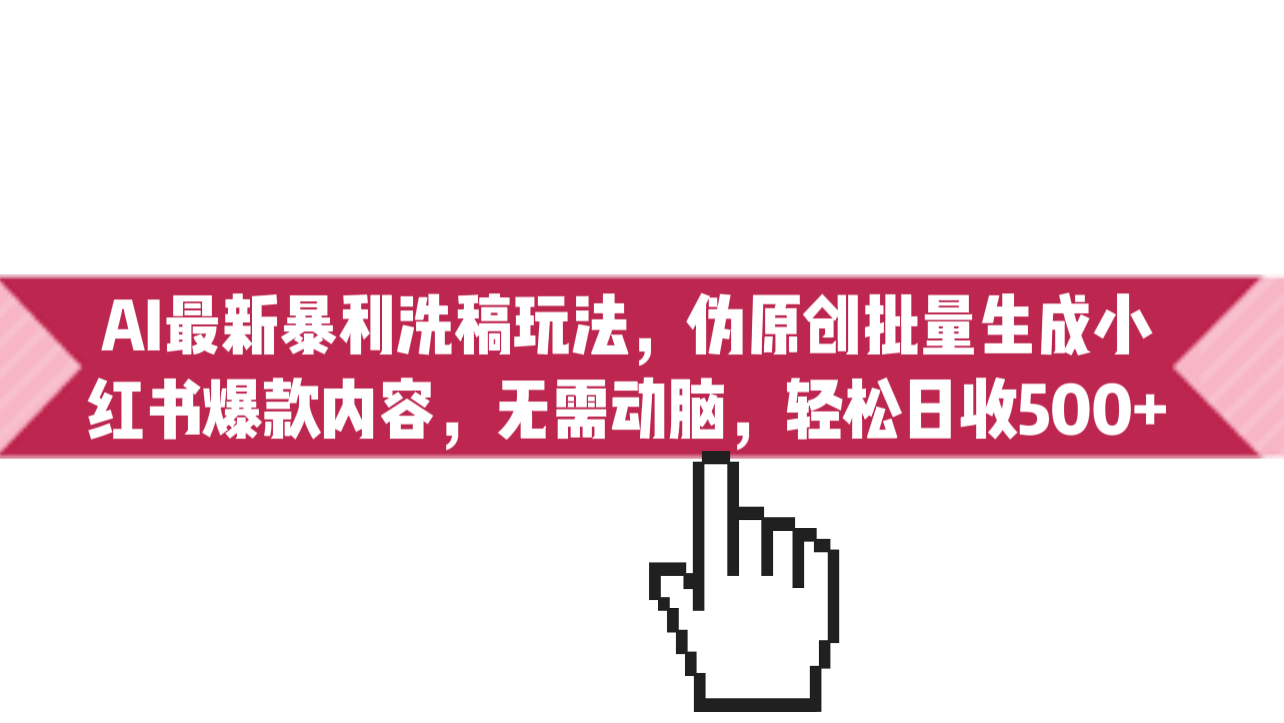 AI最新暴利洗稿玩法，伪原创批量生成小红书爆款内容，无需动脑，日收500+_111创业网-互联网轻创第一站