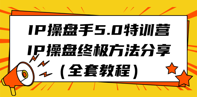 IP操盘手5.0特训营，IP操盘终极方法分享（全套教程）_111创业网-互联网轻创第一站