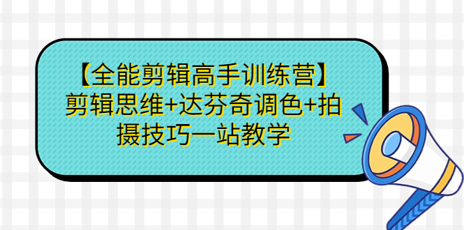 【全能剪辑高手训练营】剪辑思维+达芬奇调色+拍摄技巧一站教学_111创业网-互联网轻创第一站