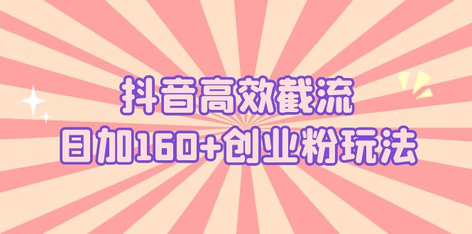抖音高效截流日加160+创业粉玩法：详细操作实战演示！_111创业网-互联网轻创第一站