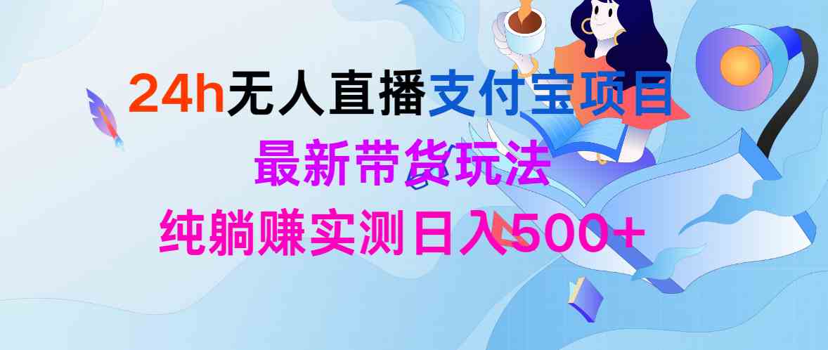 （9934期）24h无人直播支付宝项目，最新带货玩法，纯躺赚实测日入500+_111创业网-互联网轻创第一站