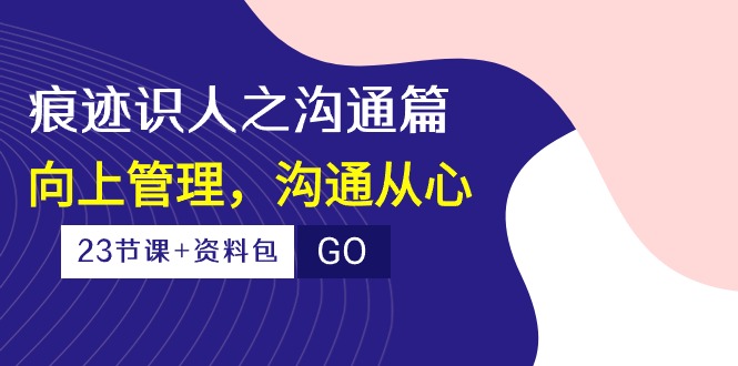 （10275期）痕迹 识人之沟通篇，向上管理，沟通从心（23节课+资料包）_111创业网-互联网轻创第一站