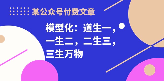 （10265期）某公众号付费文章《模型化：道生一，一生二，二生三，三生万物！》_111创业网-互联网轻创第一站