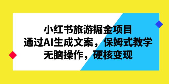 小红书旅游掘金项目，通过AI生成文案，保姆式教学，无脑操作，硬核变现_111创业网-互联网轻创第一站