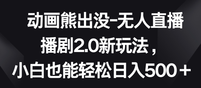 动画熊出没-无人直播播剧2.0新玩法，小白也能轻松日入500+_111创业网-互联网轻创第一站