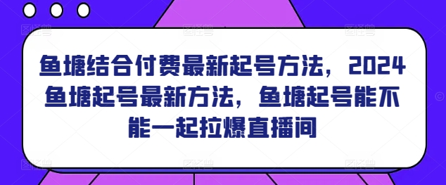鱼塘结合付费最新起号方法，​2024鱼塘起号最新方法，鱼塘起号能不能一起拉爆直播间_111创业网-互联网轻创第一站