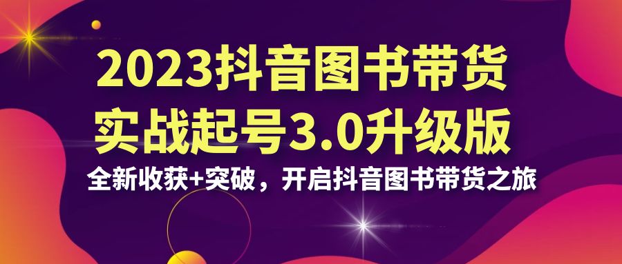 2023抖音 图书带货实战起号3.0升级版：全新收获+突破，开启抖音图书带货…_111创业网-互联网轻创第一站