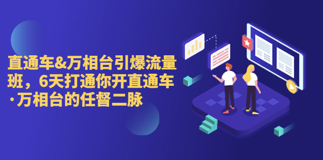 直通车+万相台引爆流量班，6天打通你开直通车·万相台的任督 二脉_111创业网-互联网轻创第一站
