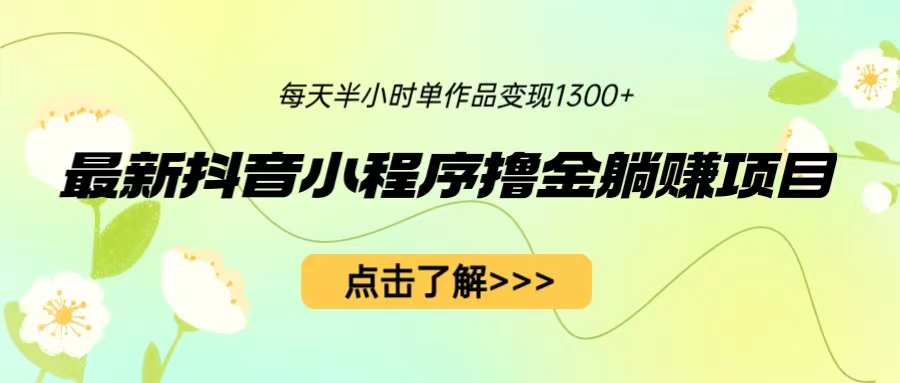 最新抖音小程序撸金躺赚项目，一部手机每天半小时，单个作品变现1300+_111创业网-互联网轻创第一站