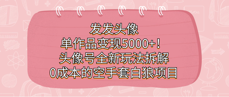 发发头像，单作品变现5000+！头像号全新玩法拆解，0成本的空手套白狼项目_111创业网-互联网轻创第一站
