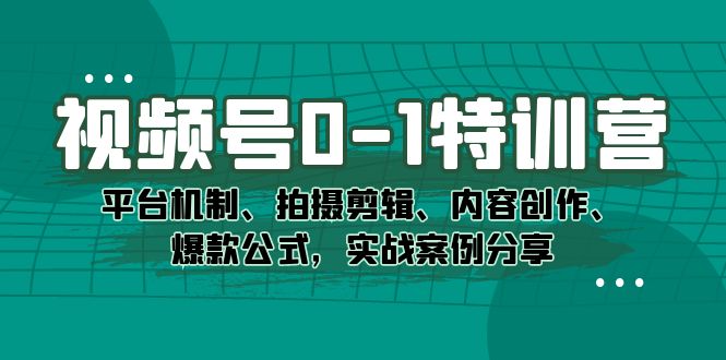 视频号0-1特训营：平台机制、拍摄剪辑、内容创作、爆款公式，实战案例分享_111创业网-互联网轻创第一站
