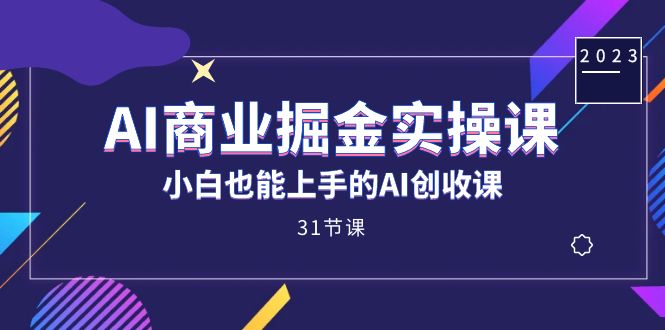 AI商业掘金实操课，小白也能上手的AI创收课（31课）_111创业网-互联网轻创第一站