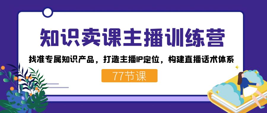 知识卖课主播训练营：找准专属知识产品，打造主播IP定位，构建直播话术体系_111创业网-互联网轻创第一站