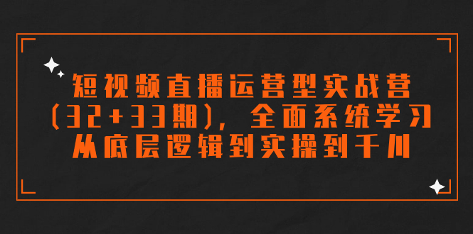 短视频直播运营型实战营(32+33期)，全面系统学习，从底层逻辑到实操到千川_111创业网-互联网轻创第一站