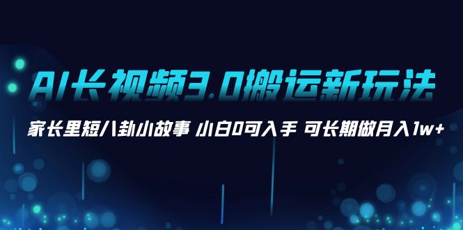 AI长视频3.0搬运新玩法 家长里短八卦小故事 小白0可入手 可长期做月入1w+_111创业网-互联网轻创第一站