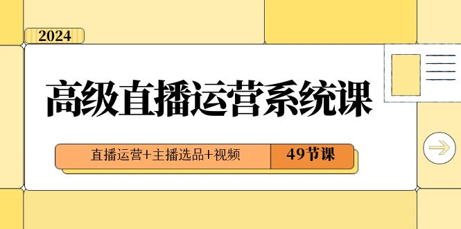 2024高级直播·运营系统课，直播运营+主播选品+视频（49节课）_111创业网-互联网轻创第一站