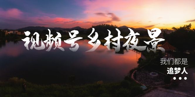 视频号乡村夜景治愈视频课程，一条龙实操玩法（教程+素材+软件）_111创业网-互联网轻创第一站
