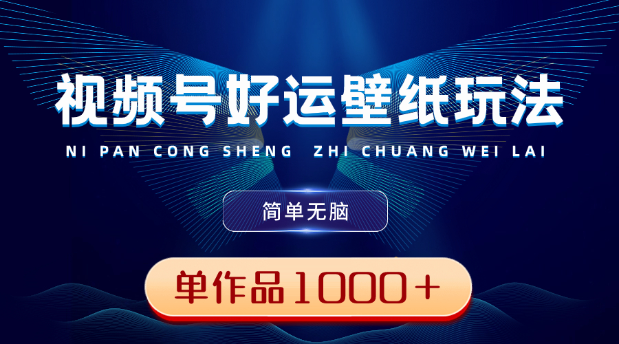 视频号好运壁纸玩法，简单无脑 ，发一个爆一个，单作品收益1000＋_111创业网-互联网轻创第一站
