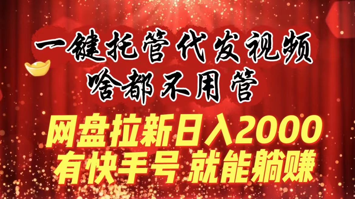 一键托管代发视频，啥都不用管，网盘拉新日入2000+，有快手号就能躺赚_111创业网-互联网轻创第一站