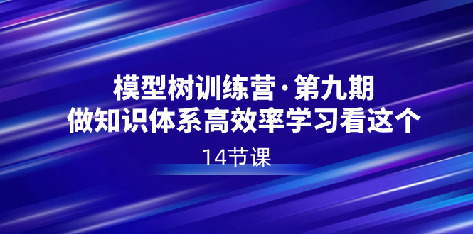 模型树特训营·第九期，做知识体系高效率学习看这个（14节课）_111创业网-互联网轻创第一站