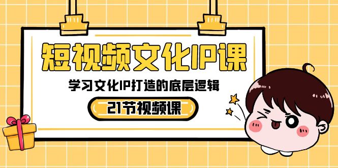 短视频-文化IP课，学习文化IP打造的底层逻辑（21节课）_111创业网-互联网轻创第一站