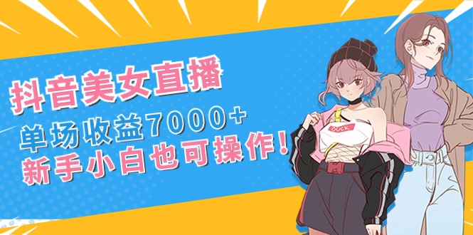 抖音美女直播，单场收益7000+,新手小白也可操作_111创业网-互联网轻创第一站