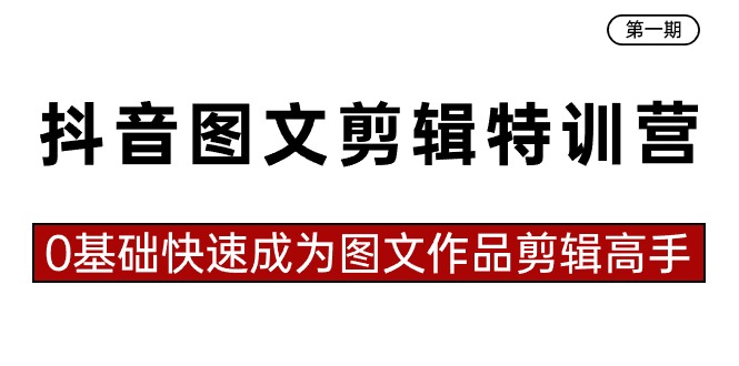 抖音图文剪辑特训营第一期，0基础快速成为图文作品剪辑高手（23节课）_111创业网-互联网轻创第一站