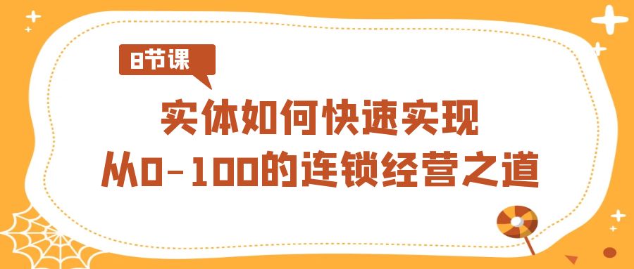 实体·如何快速实现从0-100的连锁经营之道（8节视频课）_111创业网-互联网轻创第一站