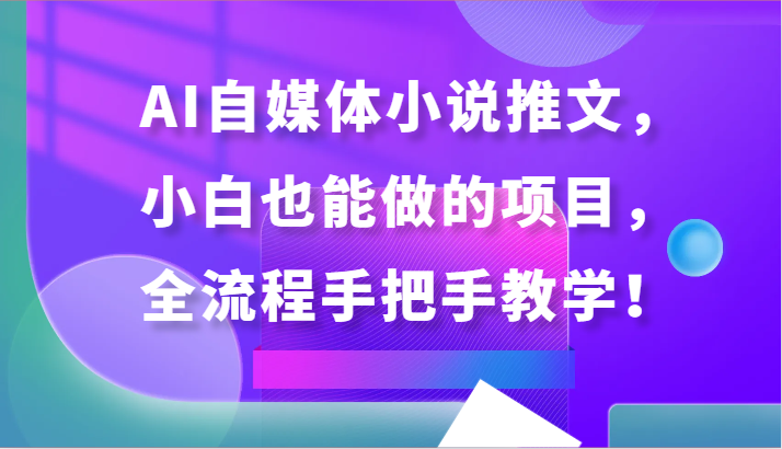 AI自媒体小说推文，小白也能做的项目，全流程手把手教学！_111创业网-互联网轻创第一站