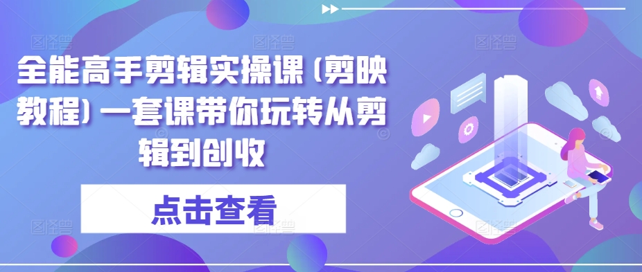 全能高手剪辑实操课(剪映教程)一套课带你玩转从剪辑到创收_111创业网-互联网轻创第一站