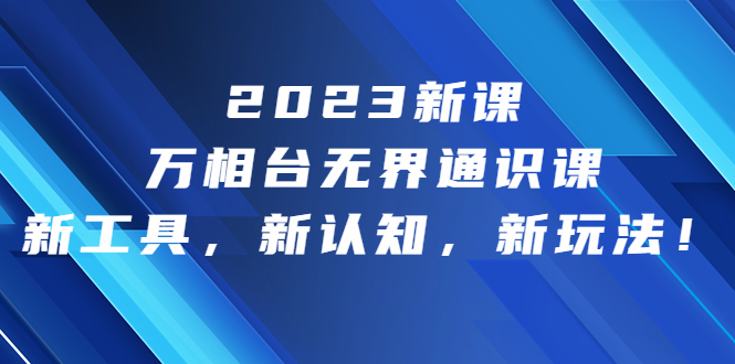 2023新课·万相台·无界通识课，新工具，新认知，新玩法！_111创业网-互联网轻创第一站