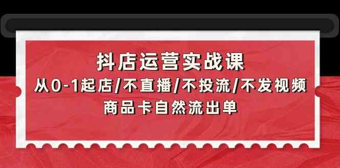 抖店运营实战课：从0-1起店/不直播/不投流/不发视频/商品卡自然流出单_111创业网-互联网轻创第一站