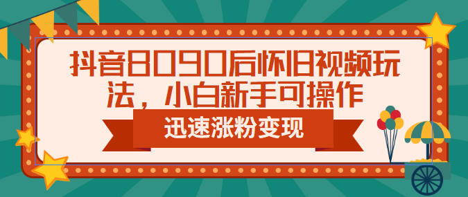 抖音8090后怀旧视频玩法，小白新手可操作，迅速涨粉变现（教程+素材）_111创业网-互联网轻创第一站