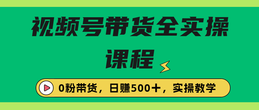 收费1980的视频号带货保姆级全实操教程，0粉带货_111创业网-互联网轻创第一站