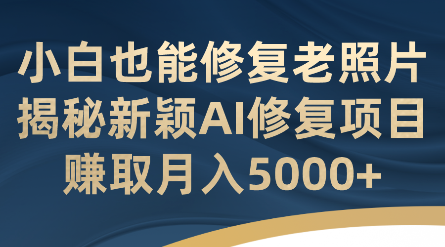 小白也能修复老照片！揭秘新颖AI修复项目，赚取月入5000+_111创业网-互联网轻创第一站