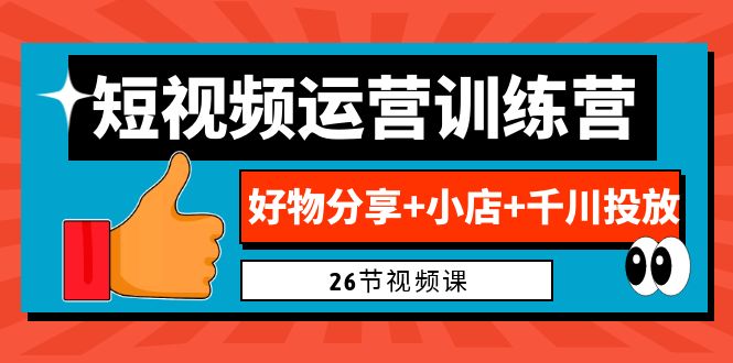 0基础短视频运营训练营：好物分享+小店+千川投放（26节视频课）_111创业网-互联网轻创第一站